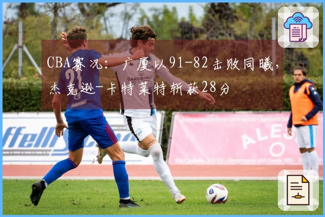 CBA赛况：广厦以91-82击败同曦，杰克逊-卡特莱特斩获28分