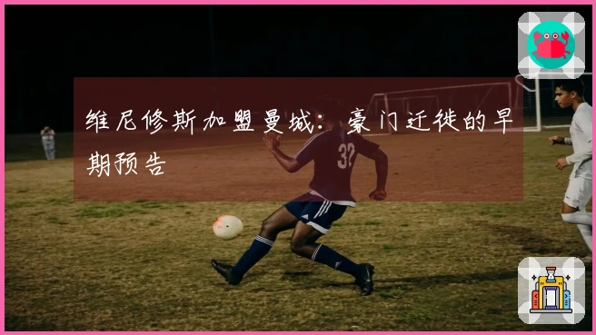 维尼修斯加盟曼城：豪门迁徙的早期预告