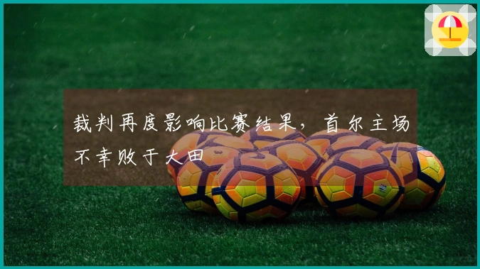 裁判再度影响比赛结果，首尔主场不幸败于大田