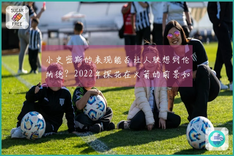 小史密斯的表现能否让人联想到伦纳德？2022年探花在火箭的前景如何？