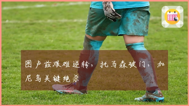 图卢兹艰难逆转，托马森破门，加尼乌关键绝杀