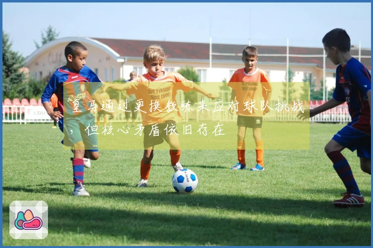 皇马通过更换教练来应对球队挑战，但核心矛盾依旧存在