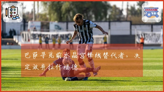 巴萨寻觅前水晶宫锋线替代者，决定放弃拉什福德