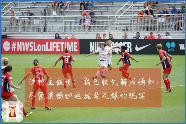 沙特主教练：我已收到解雇通知，尽管遗憾但这就是足球的现实