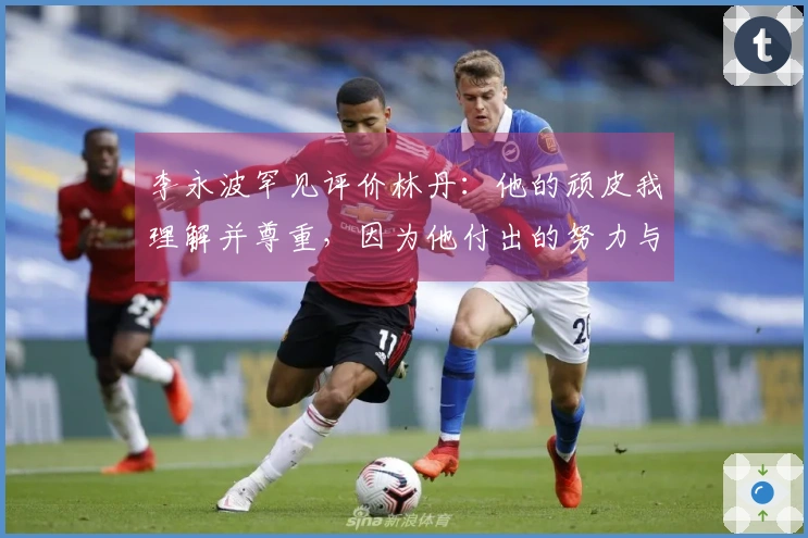 李永波罕见评价林丹：他的顽皮我理解并尊重，因为他付出的努力与众不同