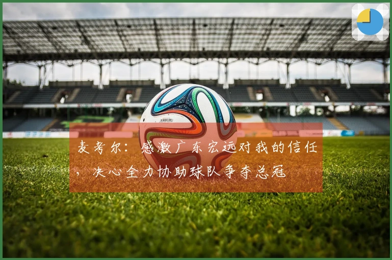 麦考尔：感激广东宏远对我的信任，决心全力协助球队争夺总冠