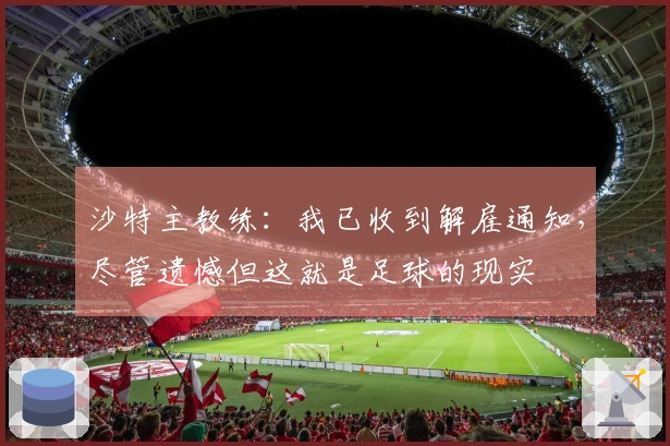 沙特主教练：我已收到解雇通知，尽管遗憾但这就是足球的现实