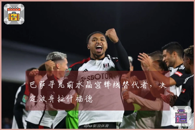巴萨寻觅前水晶宫锋线替代者，决定放弃拉什福德