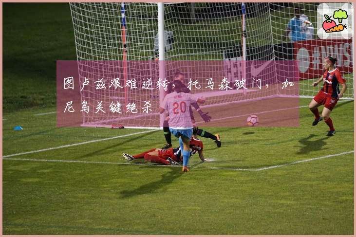 图卢兹艰难逆转，托马森破门，加尼乌关键绝杀