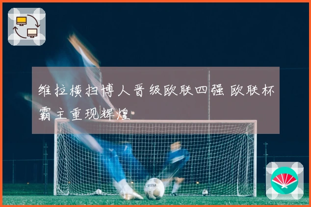 维拉横扫博人晋级欧联四强 欧联杯霸主重现辉煌