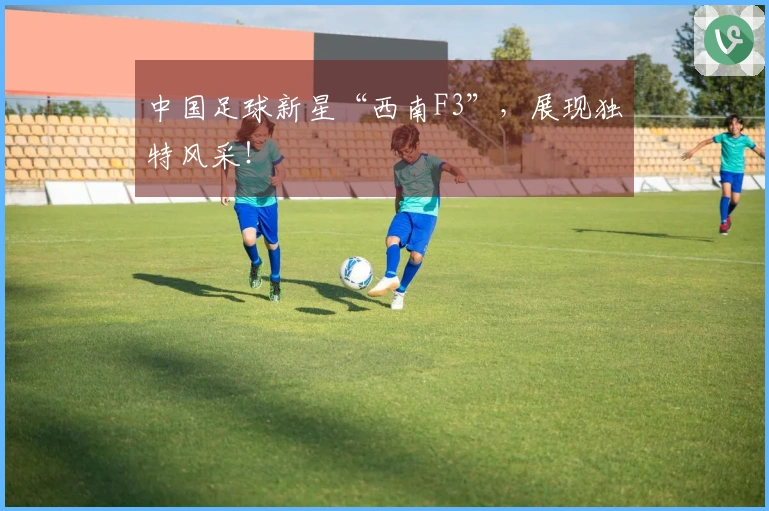 中国足球新星“西南F3”，展现独特风采！