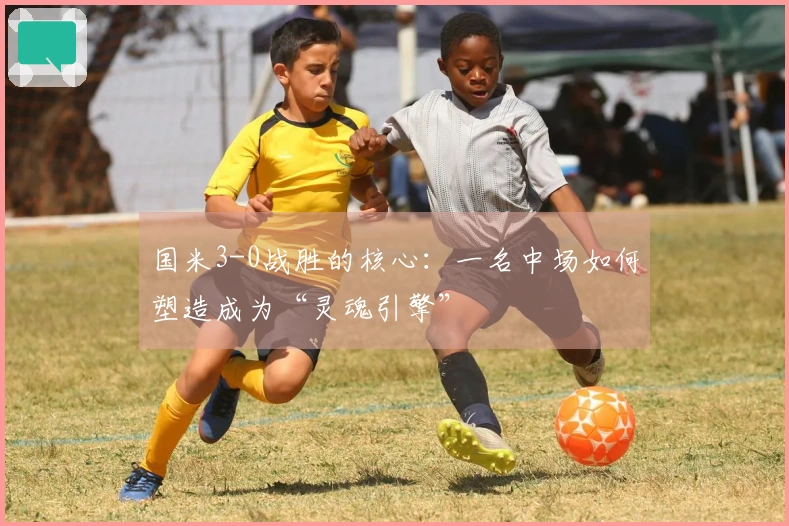 国米3-0战胜的核心：一名中场如何塑造成为“灵魂引擎”