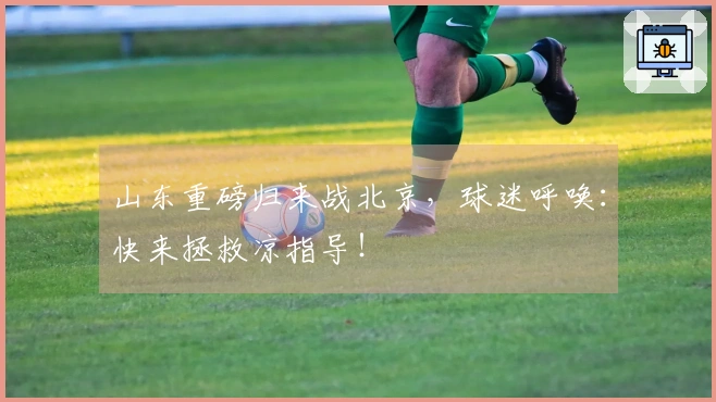 山东重磅归来战北京，球迷呼唤：快来拯救凉指导！