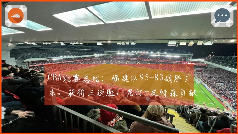 CBA比赛总结：福建以95-83战胜广东，获得三连胜，昆汀-皮特森贡献39分6篮板7助攻