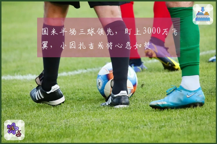 国米半场三球领先，盯上3000万飞翼，小因扎吉或将心急如焚