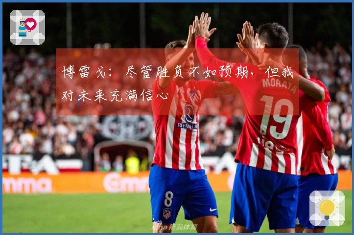 博雷戈：尽管胜负不如预期，但我对未来充满信心