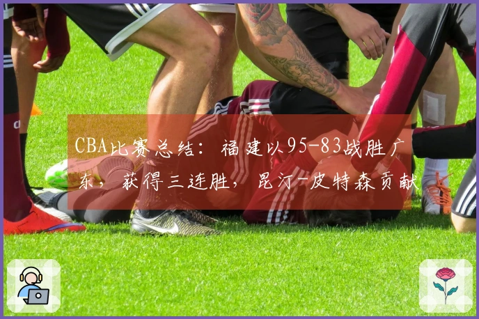 CBA比赛总结：福建以95-83战胜广东，获得三连胜，昆汀-皮特森贡献39分6篮板7助攻