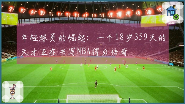 年轻球员的崛起：一个18岁359天的天才正在书写NBA得分传奇