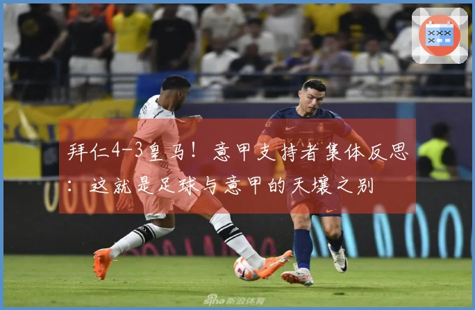 拜仁4-3皇马！意甲支持者集体反思：这就是足球与意甲的天壤之别